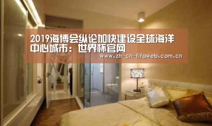 2019海博会纵论加快建设全球海洋中心城市：世界杯官网